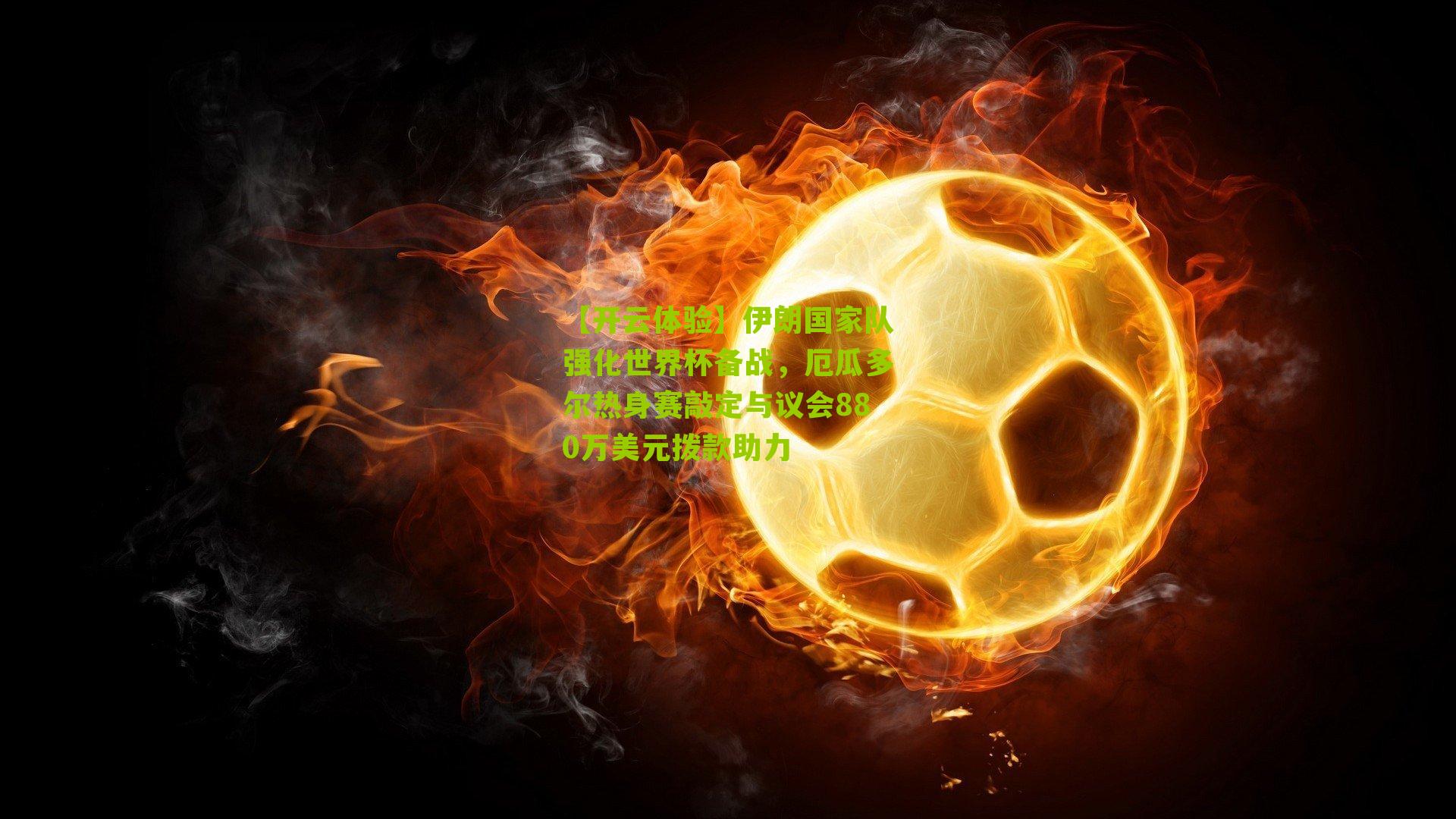 【开云体验】伊朗国家队强化世界杯备战,厄瓜多尔热身赛敲定与议会880万美元拨款助力