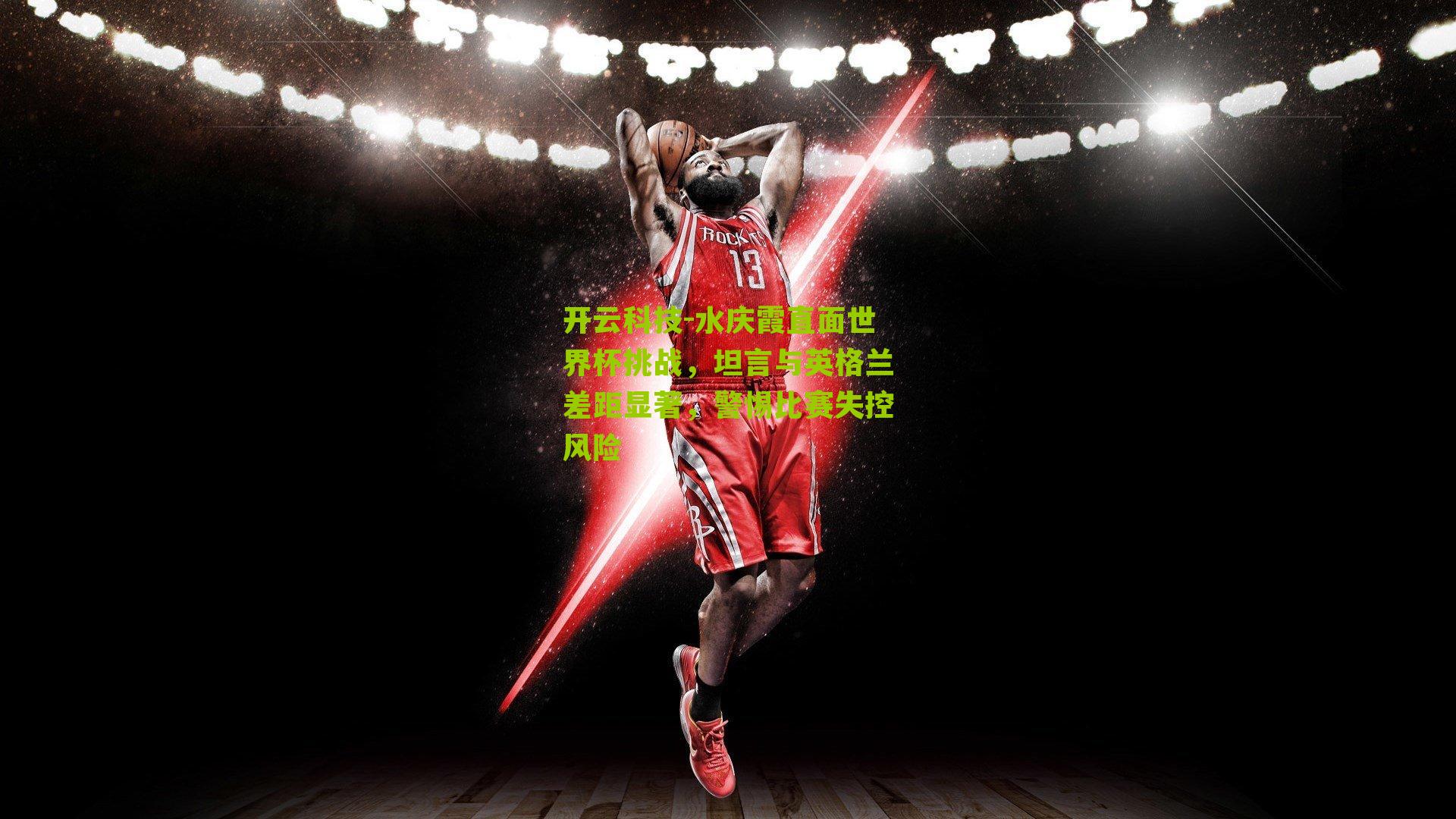 水庆霞直面世界杯挑战,坦言与英格兰差距显著,警惕比赛失控风险