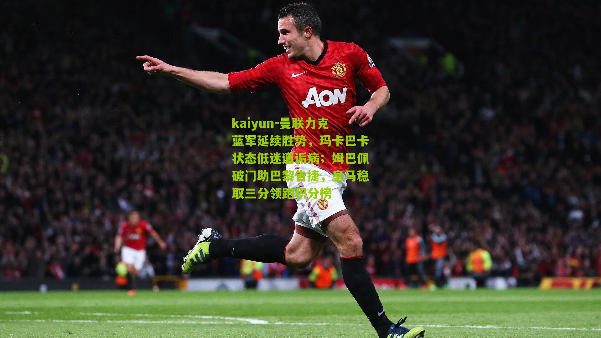 曼联力克蓝军延续胜势,玛卡巴卡状态低迷遭诟病;姆巴佩破门助巴黎告捷,皇马稳取三分领跑积分榜