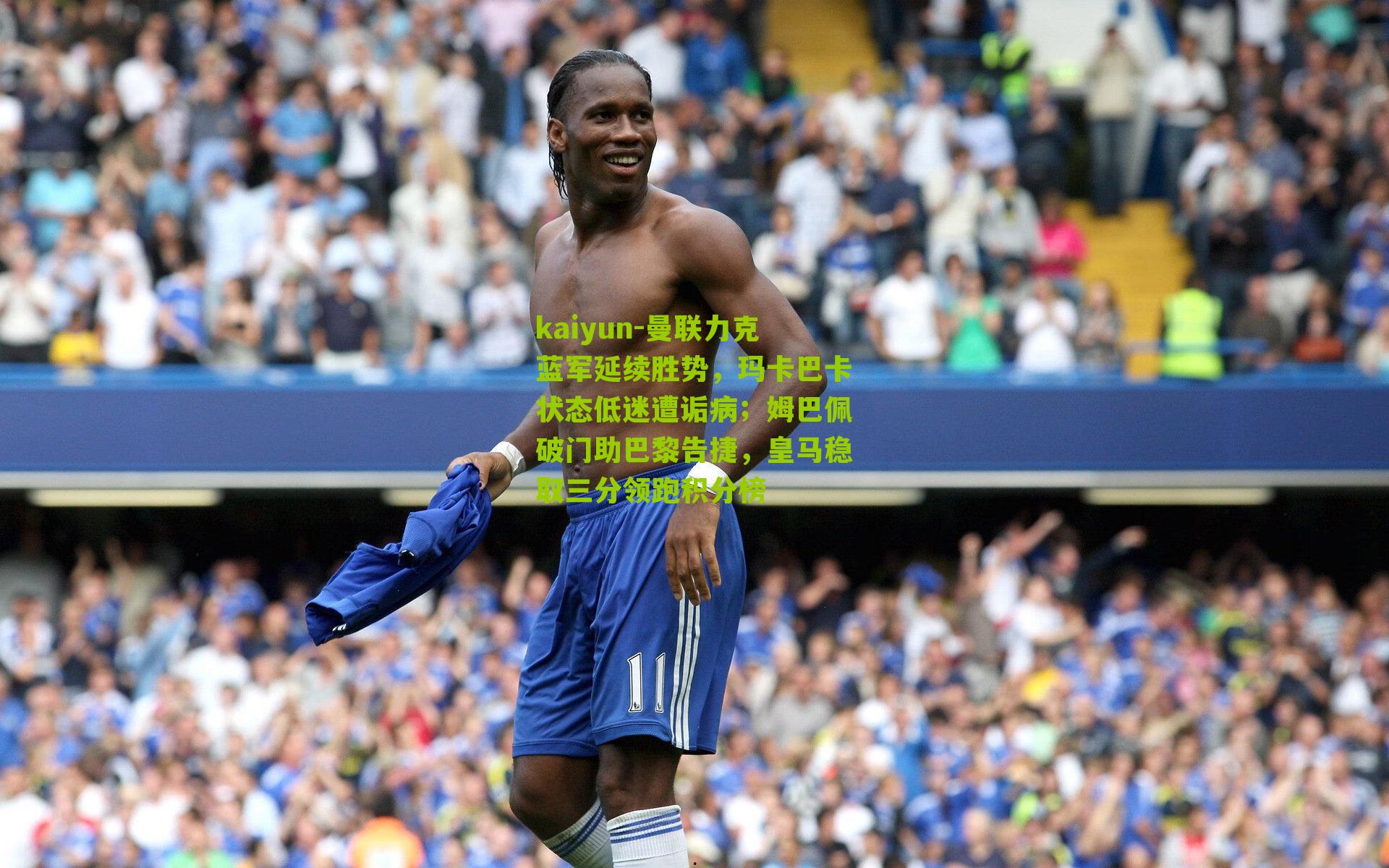 曼联力克蓝军延续胜势,玛卡巴卡状态低迷遭诟病;姆巴佩破门助巴黎告捷,皇马稳取三分领跑积分榜