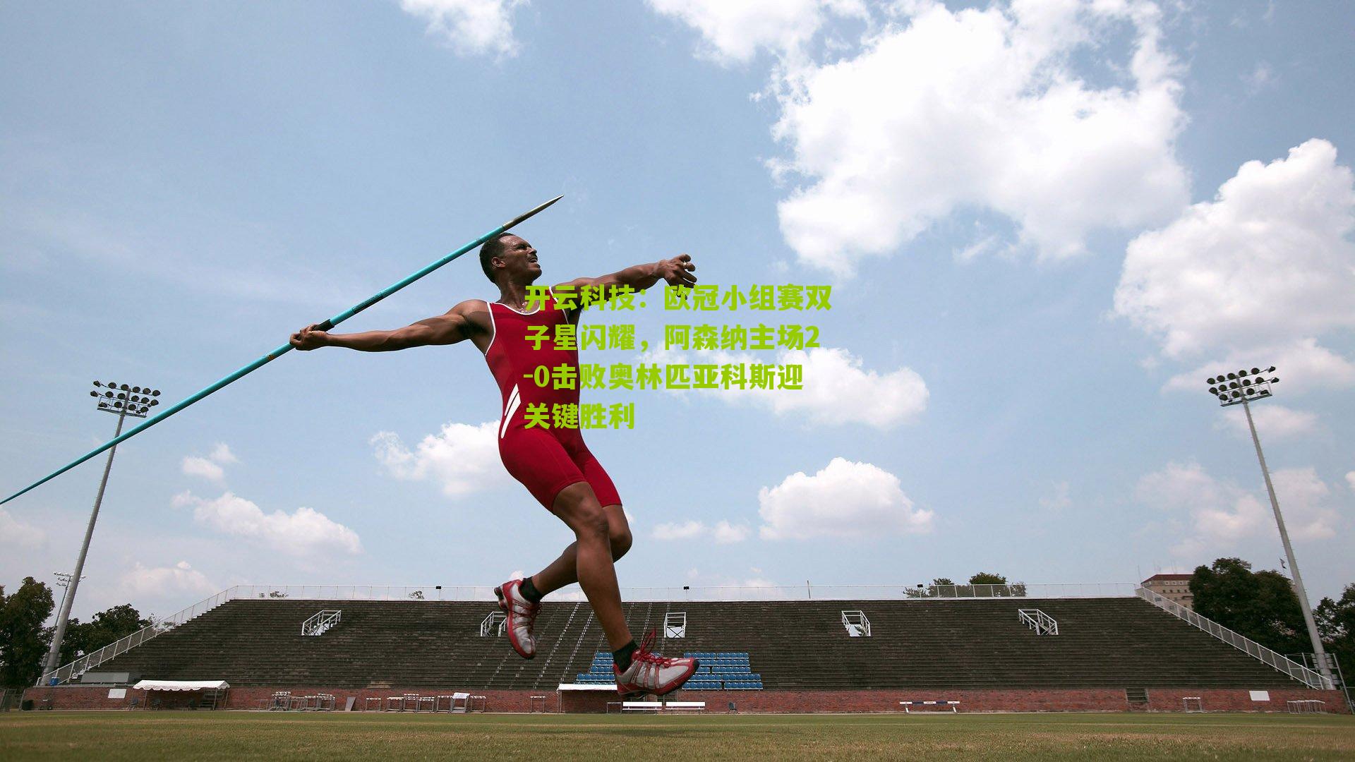 欧冠小组赛双子星闪耀,阿森纳主场2-0击败奥林匹亚科斯迎关键胜利