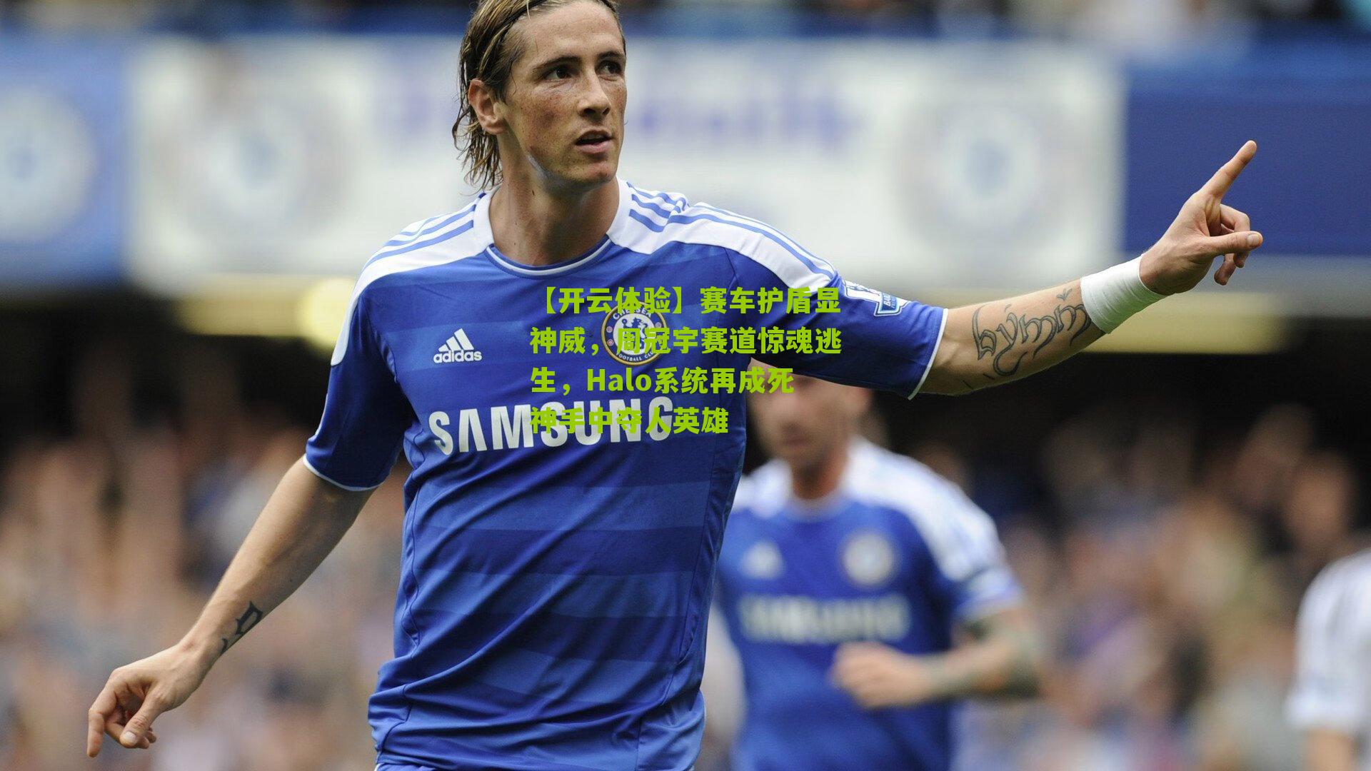 【开云体验】赛车护盾显神威,周冠宇赛道惊魂逃生,Halo系统再成死神手中夺人英雄