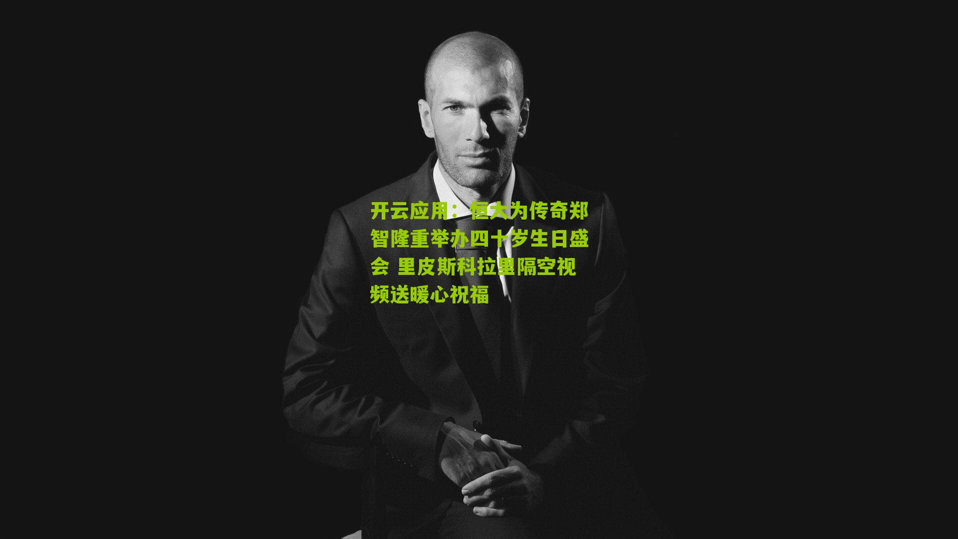 恒大为传奇郑智隆重举办四十岁生日盛会 里皮斯科拉里隔空视频送暖心祝福